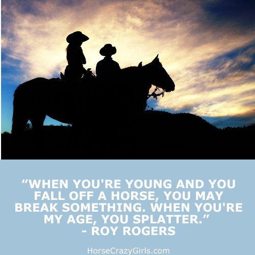 A picture of two people riding at sunset with the quote "When you're young and you fall off a horse you may break something. When you're my age you splatter." -Roy Rogers