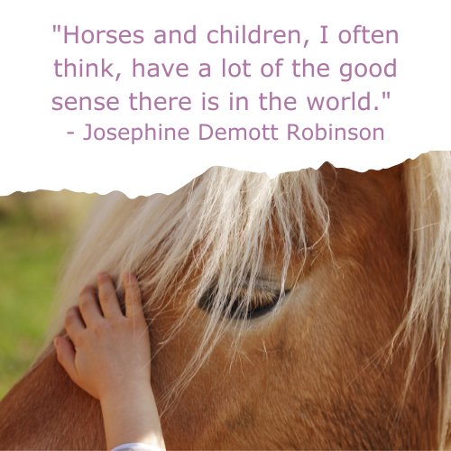 A girl petting a horse with the quote "Horses and children, I often think, have a lot of the good sense there is in the world." ~Josephine Demott Robinson